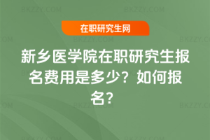 新鄉(xiāng)醫(yī)學院在職研究生報名費用是多少？如何報名？