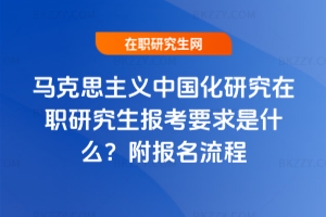 馬克思主義中國化研究在職研究生報考要求是什么？附報名流程