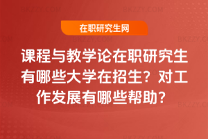 課程與教學論在職研究生有哪些大學在招生？對工作發展有哪些幫助？