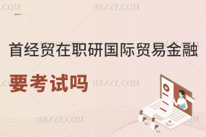 首都經濟貿易大學在職研究生國際貿易與國際金融需要考試嗎，招生信息實時更新中！