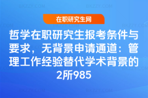 哲學(xué)在職研究生報(bào)考條件與要求，無(wú)背景申請(qǐng)通道：管理工作經(jīng)驗(yàn)替代學(xué)術(shù)背景的2所985
