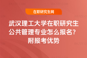 武漢理工大學在職研究生公共管理專業怎么報名？附報考優勢