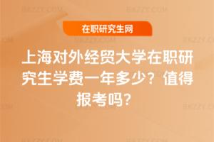 上海對(duì)外經(jīng)貿(mào)大學(xué)在職研究生學(xué)費(fèi)一年多少？值得報(bào)考嗎？