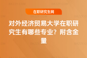 對外經濟貿易大學在職研究生有哪些專業？附含金量