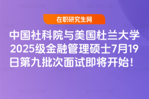中國社科院與美國杜蘭大學2025級金融管理碩士7月19日第九批次面試即將開始！