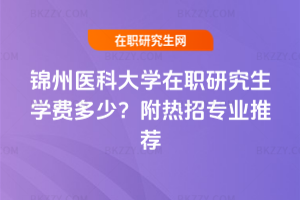 錦州醫科大學在職研究生學費多少？附熱招專業推薦