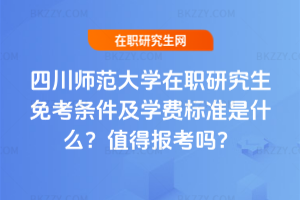 四川師范大學(xué)在職研究生免考條件及學(xué)費(fèi)標(biāo)準(zhǔn)是什么？值得報(bào)考嗎？