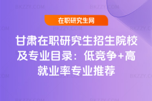 甘肅在職研究生招生院校及專業目錄：低競爭+高就業率專業推薦