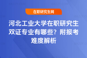 河北工業(yè)大學(xué)在職研究生雙證專業(yè)有哪些？附報(bào)考難度解析