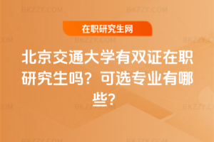 北京交通大學(xué)有雙證在職研究生嗎？可選專業(yè)有哪些？
