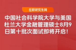 中國社會科學院大學與美國杜蘭大學金融管理碩士8月9日第十批次面試即將開啟！