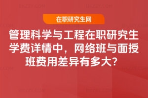 管理科學(xué)與工程在職研究生學(xué)費詳情中，網(wǎng)絡(luò)班與面授班費用差異有多大？