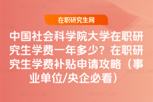 中國社會科學(xué)院大學(xué)在職研究生學(xué)費(fèi)一年多少？在職研究生學(xué)費(fèi)補(bǔ)貼申請攻略（事業(yè)單位/央企必看）