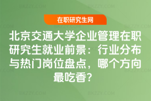 北京交通大學企業(yè)管理在職研究生就業(yè)前景：行業(yè)分布與熱門崗位盤點，哪個方向最吃香？