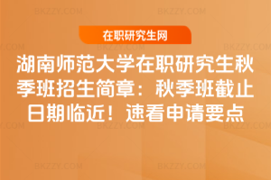 湖南師范大學在職研究生秋季班招生簡章：秋季班截止日期臨近！速看申請要點