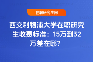 西交利物浦大學在職研究生收費標準：15萬到32萬差在哪？