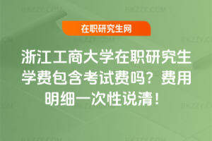 浙江工商大學在職研究生學費包含考試費嗎？費用明細一次性說清！