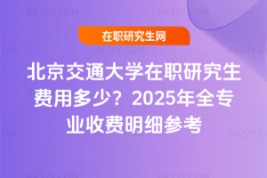 北京交通大學(xué)在職研究生費(fèi)用多少？2025年全專業(yè)收費(fèi)明細(xì)參考