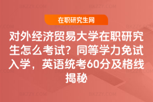 對外經濟貿易大學在職研究生怎么考試？同等學力免試入學，英語統考60分及格線揭秘